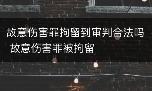 故意伤害罪拘留到审判合法吗 故意伤害罪被拘留
