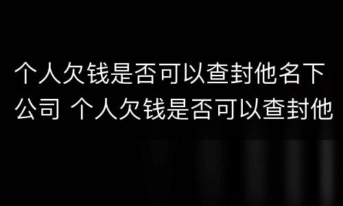 个人欠钱是否可以查封他名下公司 个人欠钱是否可以查封他名下公司账户