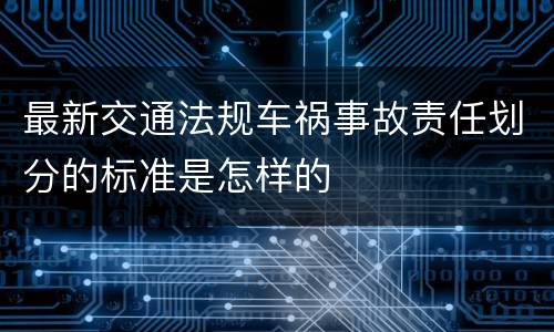 最新交通法规车祸事故责任划分的标准是怎样的