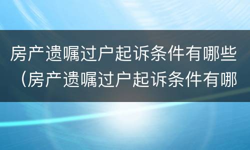 房产遗嘱过户起诉条件有哪些（房产遗嘱过户起诉条件有哪些规定）