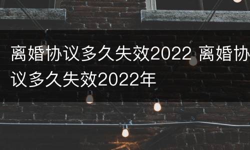 离婚协议多久失效2022 离婚协议多久失效2022年