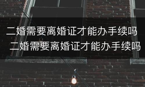 二婚需要离婚证才能办手续吗 二婚需要离婚证才能办手续吗女方