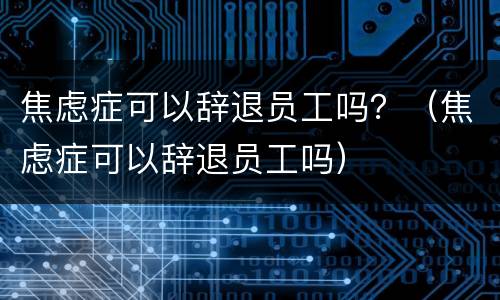 焦虑症可以辞退员工吗？（焦虑症可以辞退员工吗）