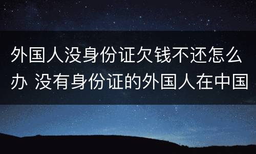 外国人没身份证欠钱不还怎么办 没有身份证的外国人在中国怎么生活