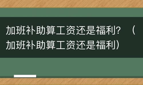 加班补助算工资还是福利？（加班补助算工资还是福利）