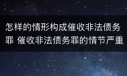 怎样的情形构成催收非法债务罪 催收非法债务罪的情节严重