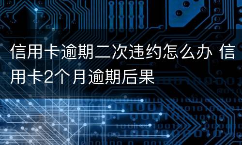 信用卡逾期二次违约怎么办 信用卡2个月逾期后果