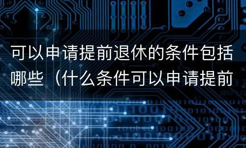 可以申请提前退休的条件包括哪些（什么条件可以申请提前退休）