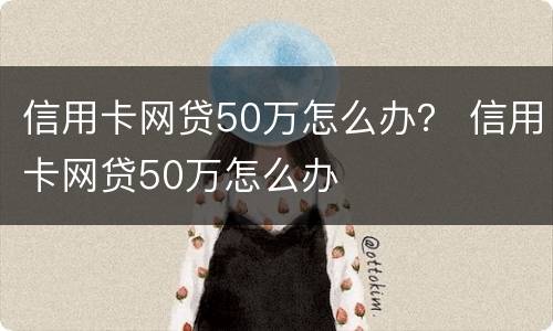 信用卡网贷50万怎么办？ 信用卡网贷50万怎么办