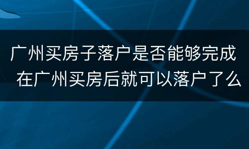 广州买房子落户是否能够完成 在广州买房后就可以落户了么