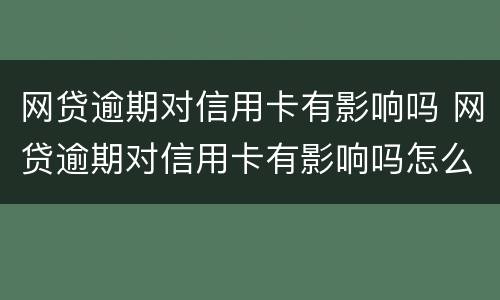 网贷逾期对信用卡有影响吗 网贷逾期对信用卡有影响吗怎么办