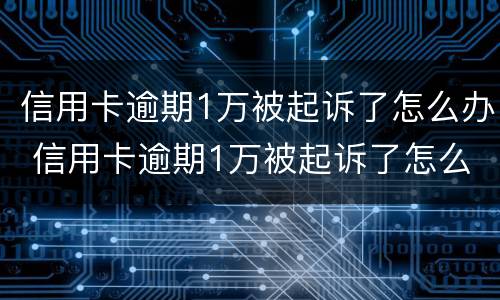 信用卡逾期1万被起诉了怎么办 信用卡逾期1万被起诉了怎么办理