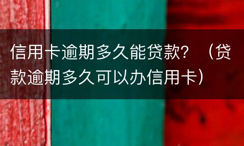 信用卡逾期多久能贷款？（贷款逾期多久可以办信用卡）