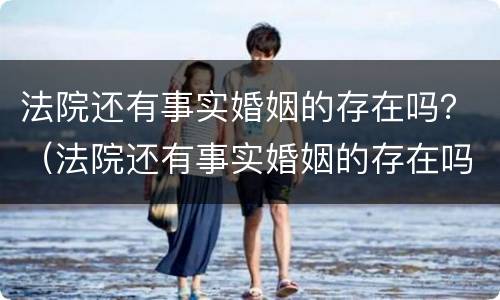 法院还有事实婚姻的存在吗？（法院还有事实婚姻的存在吗知乎）