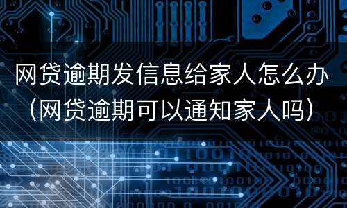 网贷逾期发信息给家人怎么办（网贷逾期可以通知家人吗）