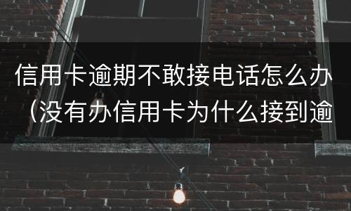 信用卡逾期不敢接电话怎么办（没有办信用卡为什么接到逾期电话）