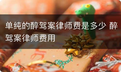 单纯的醉驾案律师费是多少 醉驾案律师费用