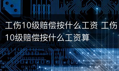 工伤10级赔偿按什么工资 工伤10级赔偿按什么工资算