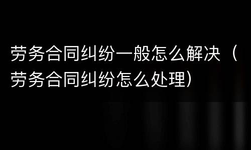 劳务合同纠纷一般怎么解决（劳务合同纠纷怎么处理）