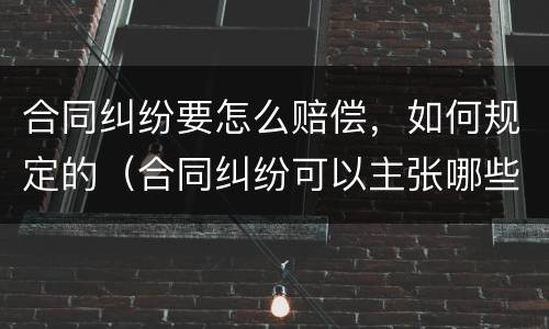 合同纠纷要怎么赔偿，如何规定的（合同纠纷可以主张哪些赔偿）