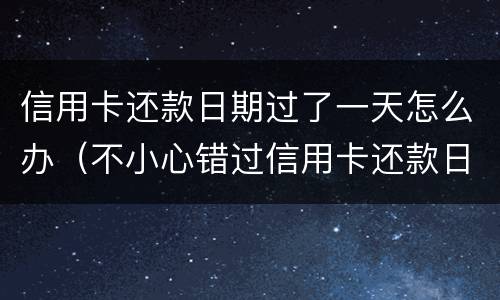 信用卡还款日期过了一天怎么办（不小心错过信用卡还款日怎么办）
