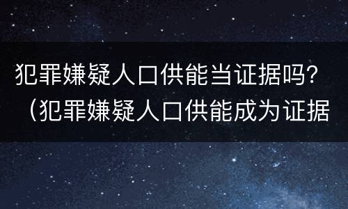 犯罪嫌疑人口供能当证据吗？（犯罪嫌疑人口供能成为证据吗）