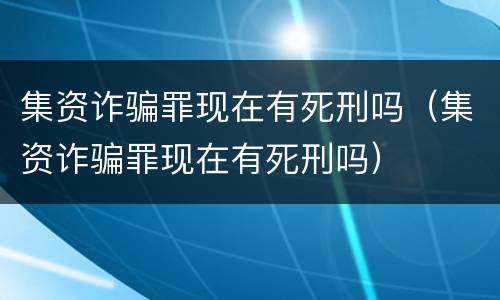 集资诈骗罪现在有死刑吗（集资诈骗罪现在有死刑吗）