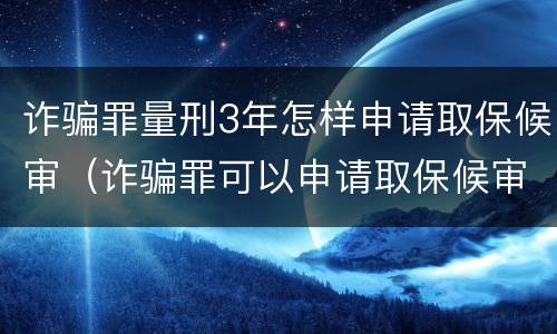 诈骗罪量刑3年怎样申请取保候审（诈骗罪可以申请取保候审吗）