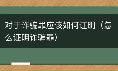 对于诈骗罪应该如何证明（怎么证明诈骗罪）