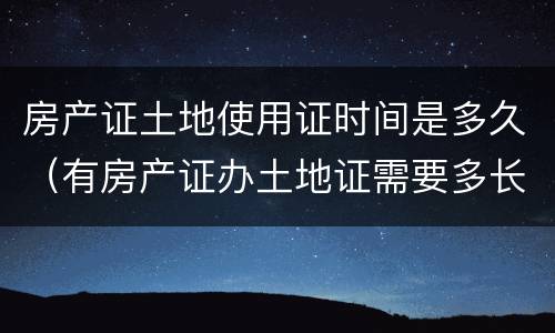 房产证土地使用证时间是多久（有房产证办土地证需要多长时间）