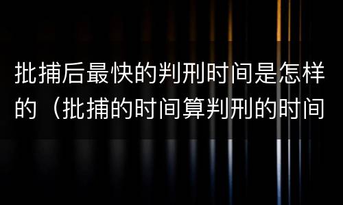 批捕后最快的判刑时间是怎样的（批捕的时间算判刑的时间吗）