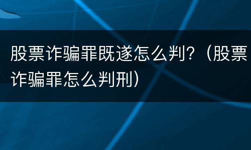 股票诈骗罪既遂怎么判?（股票诈骗罪怎么判刑）