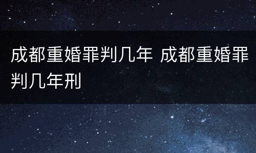 成都重婚罪判几年 成都重婚罪判几年刑