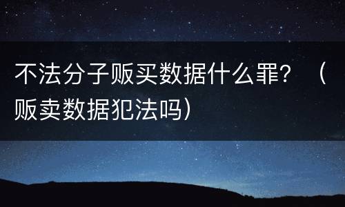 不法分子贩买数据什么罪？（贩卖数据犯法吗）