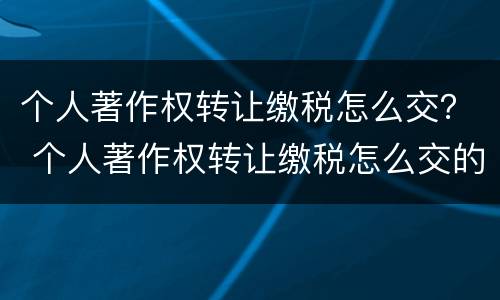 个人著作权转让缴税怎么交？ 个人著作权转让缴税怎么交的