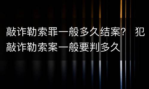 敲诈勒索罪一般多久结案？ 犯敲诈勒索案一般要判多久