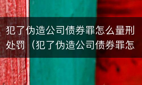犯了伪造公司债券罪怎么量刑处罚（犯了伪造公司债券罪怎么量刑处罚决定书）