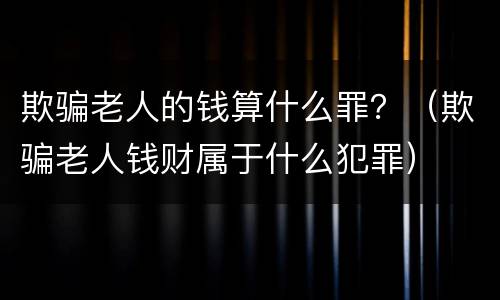 欺骗老人的钱算什么罪？（欺骗老人钱财属于什么犯罪）