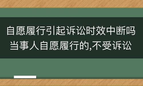 自愿履行引起诉讼时效中断吗 当事人自愿履行的,不受诉讼时效限制