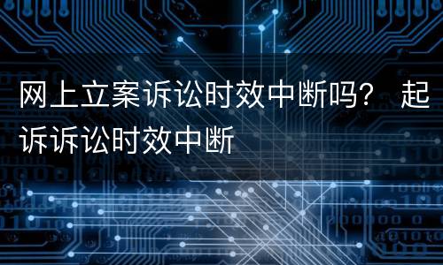 网上立案诉讼时效中断吗？ 起诉诉讼时效中断