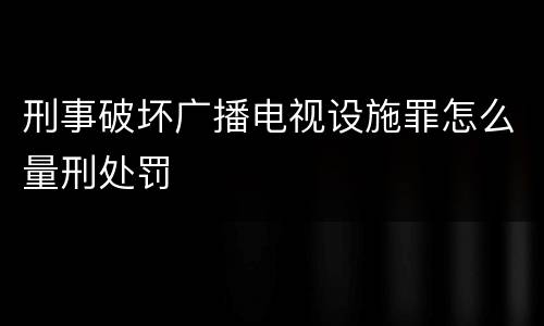 刑事破坏广播电视设施罪怎么量刑处罚