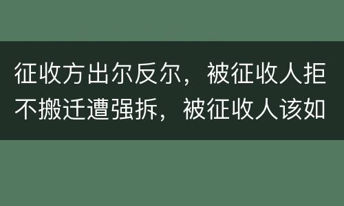 征收方出尔反尔，被征收人拒不搬迁遭强拆，被征收人该如何维权？