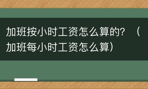 加班按小时工资怎么算的？（加班每小时工资怎么算）