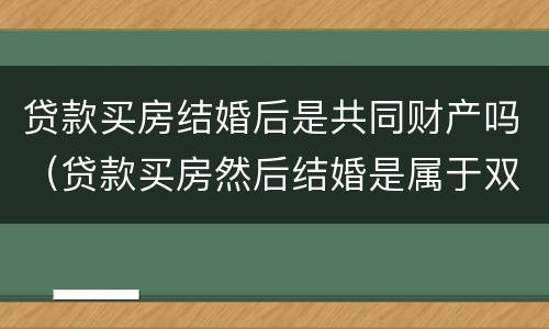 贷款买房结婚后是共同财产吗（贷款买房然后结婚是属于双方共有）