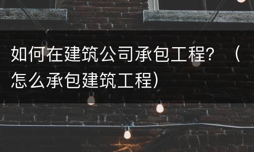 如何在建筑公司承包工程？（怎么承包建筑工程）