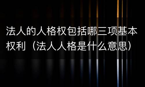 法人的人格权包括哪三项基本权利（法人人格是什么意思）
