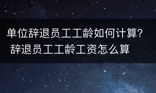 单位辞退员工工龄如何计算？ 辞退员工工龄工资怎么算