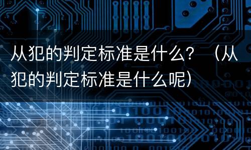 从犯的判定标准是什么？（从犯的判定标准是什么呢）