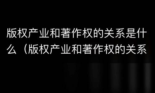 版权产业和著作权的关系是什么（版权产业和著作权的关系是什么意思）