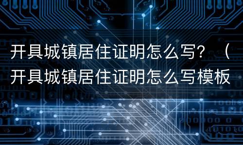 开具城镇居住证明怎么写？（开具城镇居住证明怎么写模板）